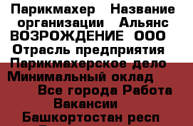 Парикмахер › Название организации ­ Альянс ВОЗРОЖДЕНИЕ, ООО › Отрасль предприятия ­ Парикмахерское дело › Минимальный оклад ­ 73 000 - Все города Работа » Вакансии   . Башкортостан респ.,Баймакский р-н